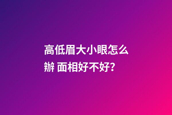 高低眉大小眼怎么辦 面相好不好？